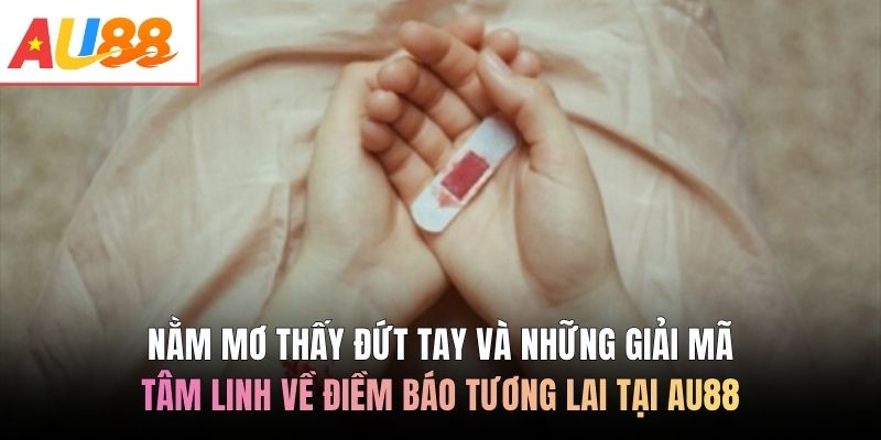 Nằm mơ thấy đứt tay và những giải mã tâm linh về điềm báo tương lai tại AU88